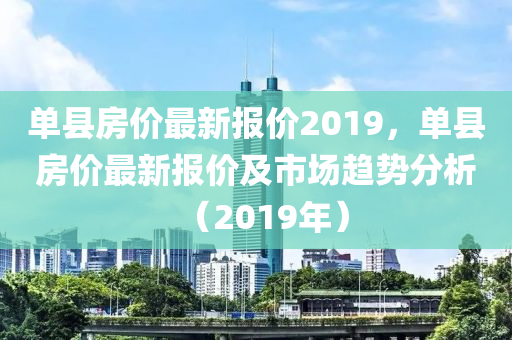 单县房价最新报价2019，市场动态与购房指南